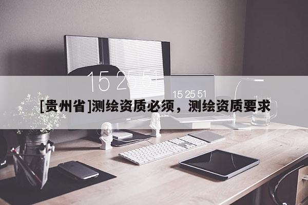 [貴州省]測繪資質(zhì)必須，測繪資質(zhì)要求