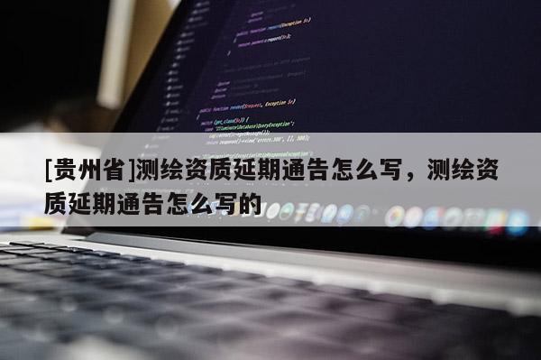 [貴州省]測繪資質(zhì)延期通告怎么寫，測繪資質(zhì)延期通告怎么寫的