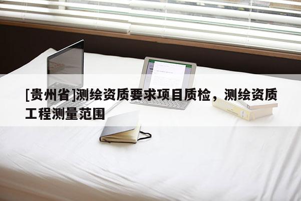 [貴州省]測(cè)繪資質(zhì)要求項(xiàng)目質(zhì)檢，測(cè)繪資質(zhì)工程測(cè)量范圍