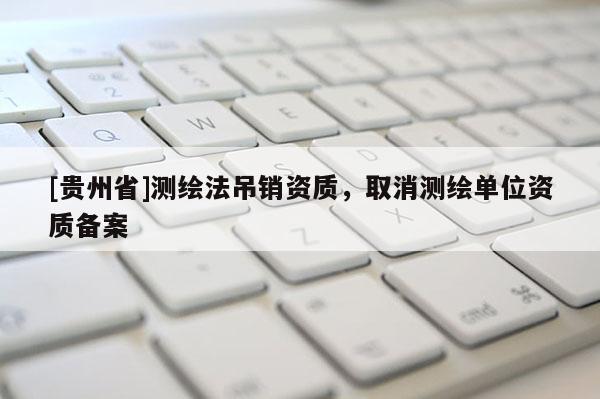 [貴州省]測繪法吊銷資質(zhì)，取消測繪單位資質(zhì)備案