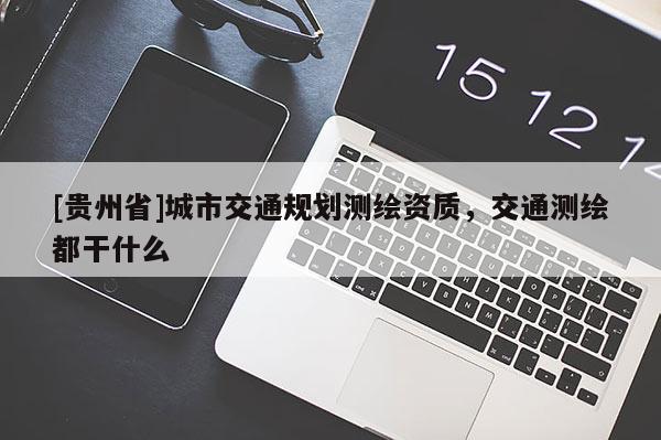 [貴州省]城市交通規(guī)劃測(cè)繪資質(zhì)，交通測(cè)繪都干什么
