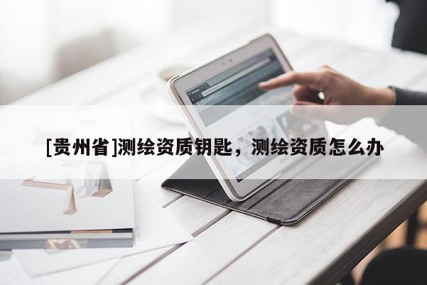 [貴州省]測(cè)繪資質(zhì)鑰匙，測(cè)繪資質(zhì)怎么辦