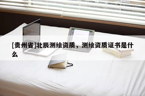 [貴州省]北辰測繪資質(zhì)，測繪資質(zhì)證書是什么