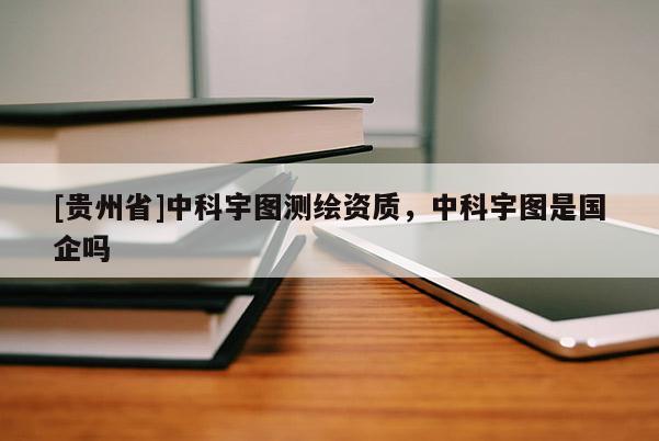 [貴州省]中科宇圖測(cè)繪資質(zhì)，中科宇圖是國(guó)企嗎