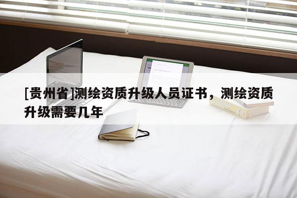 [貴州省]測(cè)繪資質(zhì)升級(jí)人員證書，測(cè)繪資質(zhì)升級(jí)需要幾年