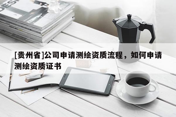 [貴州省]公司申請測繪資質(zhì)流程，如何申請測繪資質(zhì)證書