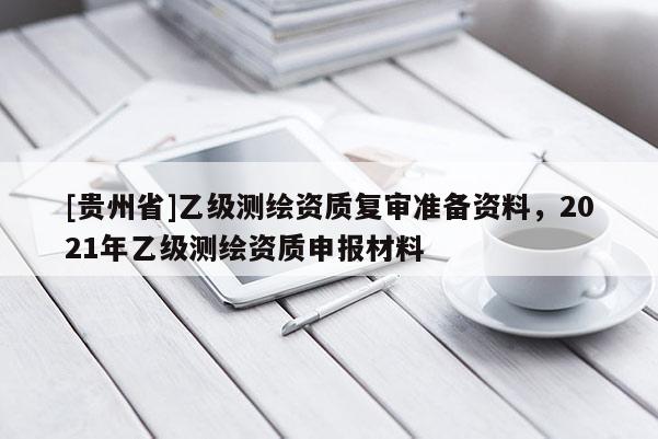 [貴州省]乙級測繪資質(zhì)復(fù)審準(zhǔn)備資料，2021年乙級測繪資質(zhì)申報(bào)材料