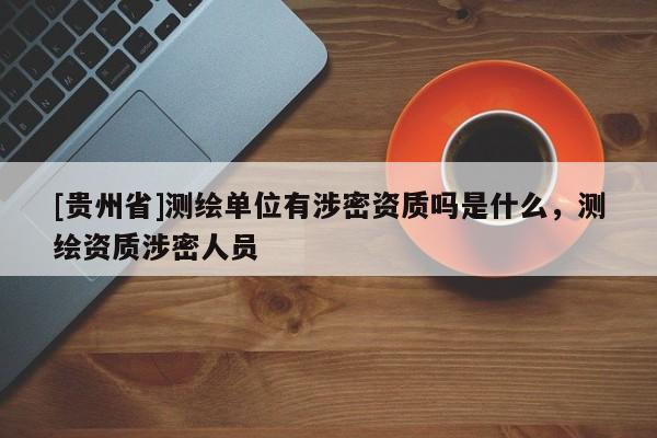 [貴州省]測(cè)繪單位有涉密資質(zhì)嗎是什么，測(cè)繪資質(zhì)涉密人員