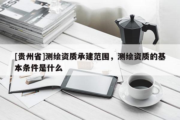 [貴州省]測(cè)繪資質(zhì)承建范圍，測(cè)繪資質(zhì)的基本條件是什么