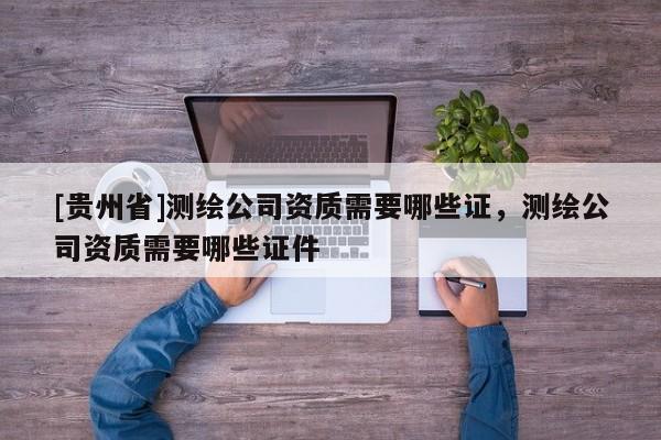 [貴州省]測繪公司資質(zhì)需要哪些證，測繪公司資質(zhì)需要哪些證件