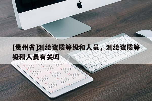 [貴州省]測繪資質(zhì)等級和人員，測繪資質(zhì)等級和人員有關嗎