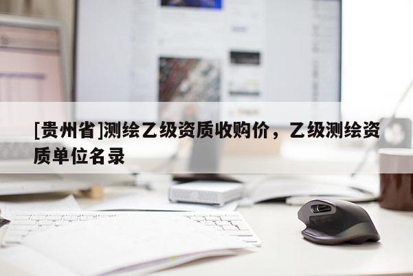 [貴州省]測(cè)繪乙級(jí)資質(zhì)收購價(jià)，乙級(jí)測(cè)繪資質(zhì)單位名錄