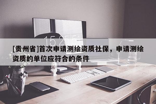 [貴州省]首次申請測繪資質(zhì)社保，申請測繪資質(zhì)的單位應(yīng)符合的條件