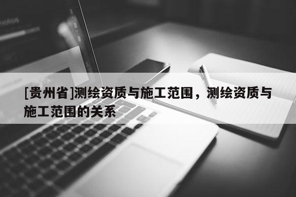 [貴州省]測繪資質(zhì)與施工范圍，測繪資質(zhì)與施工范圍的關(guān)系