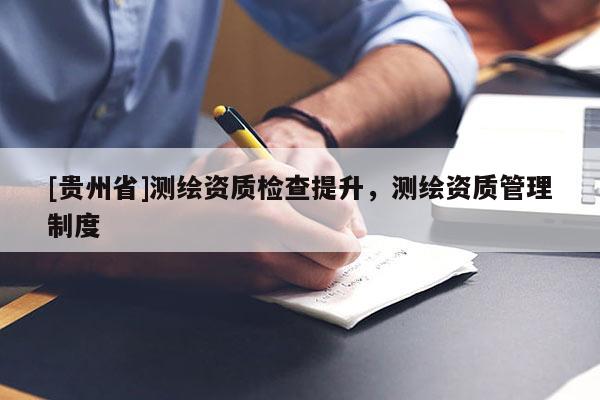 [貴州省]測繪資質(zhì)檢查提升，測繪資質(zhì)管理制度