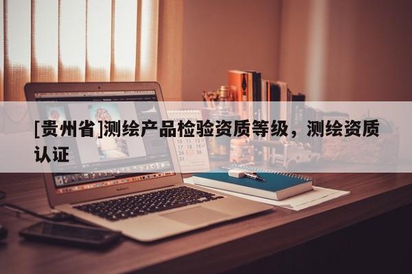 [貴州省]測繪產(chǎn)品檢驗資質(zhì)等級，測繪資質(zhì)認(rèn)證