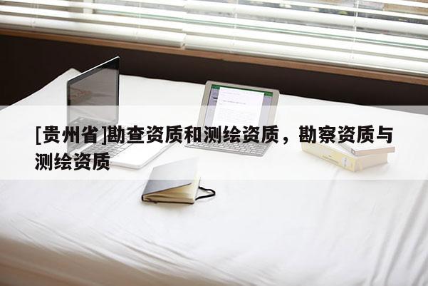 [貴州省]勘查資質(zhì)和測(cè)繪資質(zhì)，勘察資質(zhì)與測(cè)繪資質(zhì)