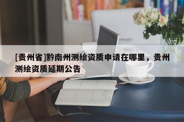 [貴州省]黔南州測繪資質(zhì)申請在哪里，貴州測繪資質(zhì)延期公告