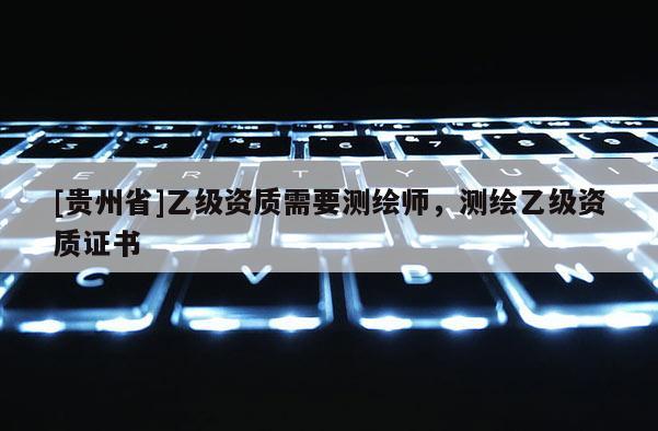 [貴州省]乙級資質需要測繪師，測繪乙級資質證書
