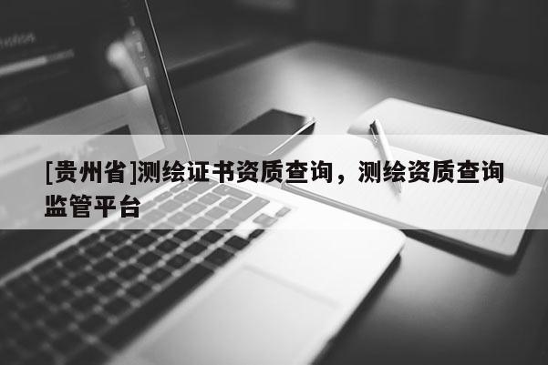 [貴州省]測繪證書資質(zhì)查詢，測繪資質(zhì)查詢監(jiān)管平臺
