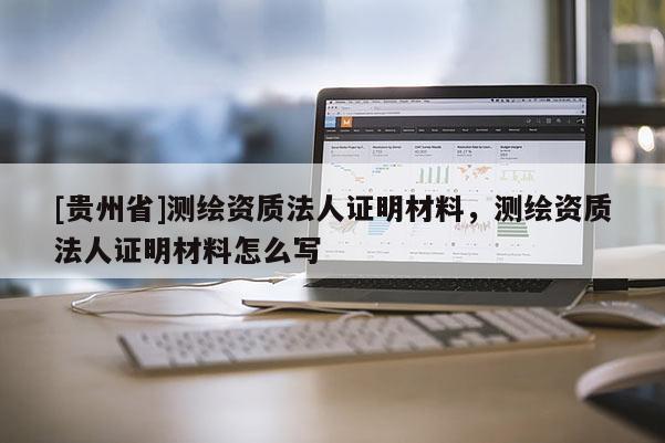 [貴州省]測(cè)繪資質(zhì)法人證明材料，測(cè)繪資質(zhì)法人證明材料怎么寫(xiě)