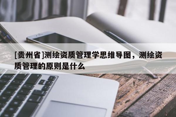 [貴州省]測繪資質(zhì)管理學(xué)思維導(dǎo)圖，測繪資質(zhì)管理的原則是什么
