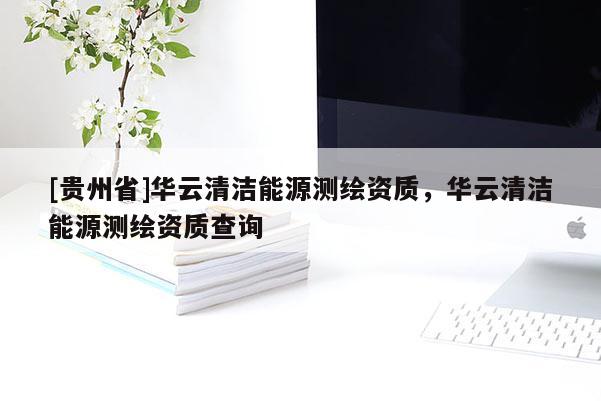 [貴州省]華云清潔能源測繪資質(zhì)，華云清潔能源測繪資質(zhì)查詢