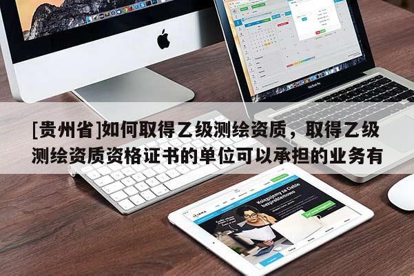 [貴州省]如何取得乙級測繪資質，取得乙級測繪資質資格證書的單位可以承擔的業(yè)務有