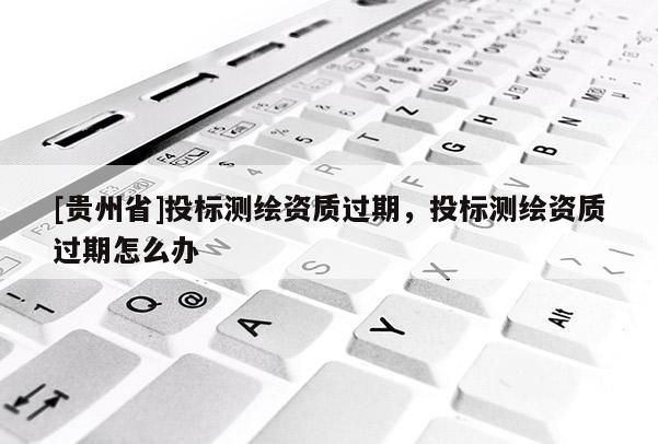 [貴州省]投標(biāo)測(cè)繪資質(zhì)過(guò)期，投標(biāo)測(cè)繪資質(zhì)過(guò)期怎么辦
