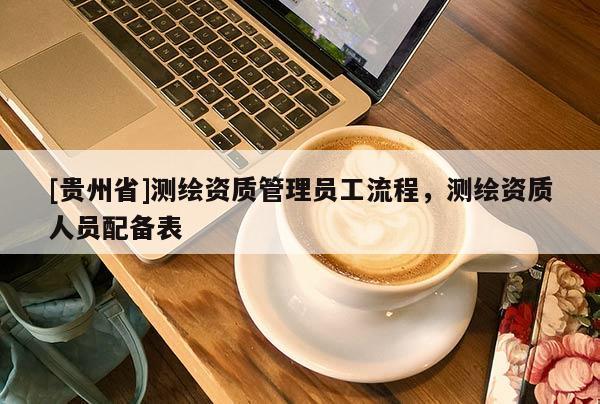[貴州省]測繪資質(zhì)管理員工流程，測繪資質(zhì)人員配備表
