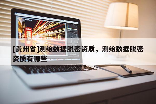 [貴州省]測繪數(shù)據(jù)脫密資質(zhì)，測繪數(shù)據(jù)脫密資質(zhì)有哪些