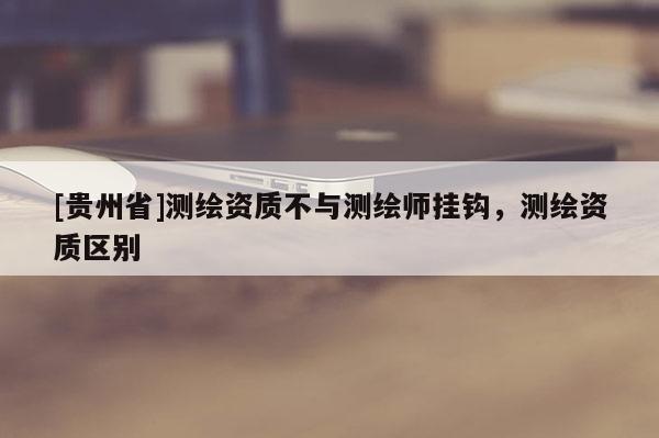 [貴州省]測(cè)繪資質(zhì)不與測(cè)繪師掛鉤，測(cè)繪資質(zhì)區(qū)別
