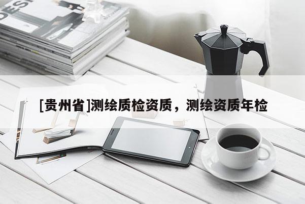 [貴州省]測(cè)繪質(zhì)檢資質(zhì)，測(cè)繪資質(zhì)年檢