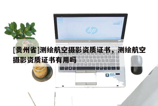 [貴州省]測繪航空攝影資質(zhì)證書，測繪航空攝影資質(zhì)證書有用嗎