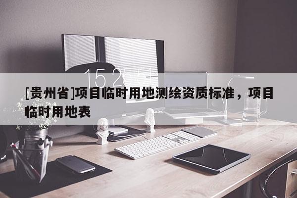 [貴州省]項(xiàng)目臨時(shí)用地測繪資質(zhì)標(biāo)準(zhǔn)，項(xiàng)目臨時(shí)用地表