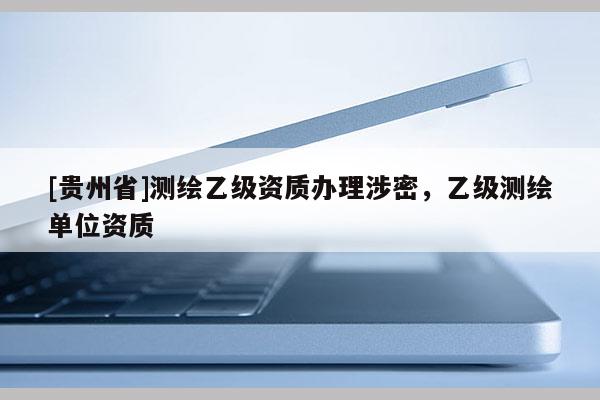 [貴州省]測繪乙級資質(zhì)辦理涉密，乙級測繪單位資質(zhì)