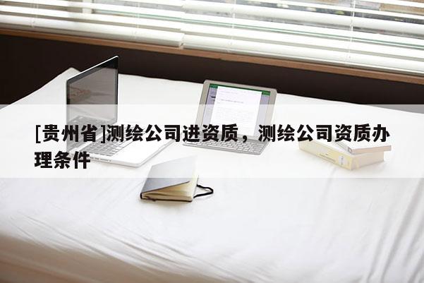 [貴州省]測繪公司進資質(zhì)，測繪公司資質(zhì)辦理條件