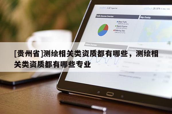 [貴州省]測繪相關(guān)類資質(zhì)都有哪些，測繪相關(guān)類資質(zhì)都有哪些專業(yè)