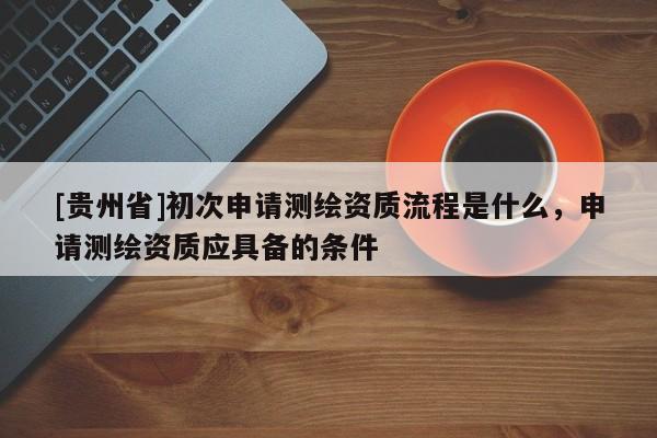 [貴州省]初次申請測繪資質(zhì)流程是什么，申請測繪資質(zhì)應(yīng)具備的條件