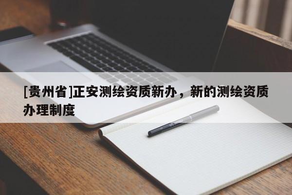 [貴州省]正安測繪資質(zhì)新辦，新的測繪資質(zhì)辦理制度
