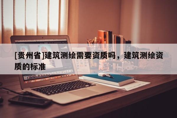 [貴州省]建筑測繪需要資質(zhì)嗎，建筑測繪資質(zhì)的標準