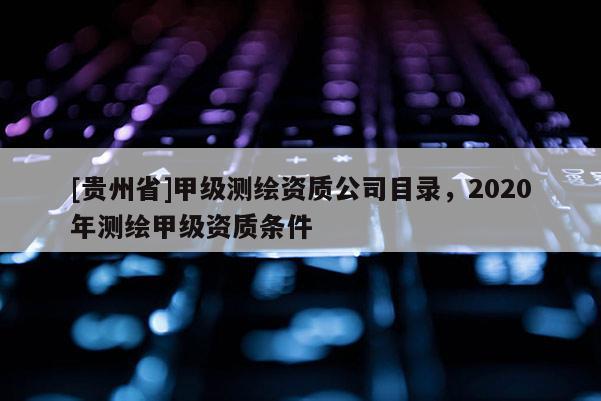 [貴州省]甲級(jí)測(cè)繪資質(zhì)公司目錄，2020年測(cè)繪甲級(jí)資質(zhì)條件