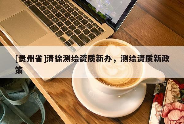 [貴州省]清徐測(cè)繪資質(zhì)新辦，測(cè)繪資質(zhì)新政策