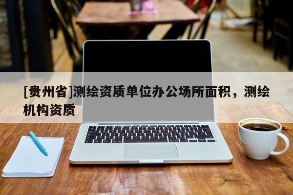 [貴州省]測繪資質單位辦公場所面積，測繪機構資質