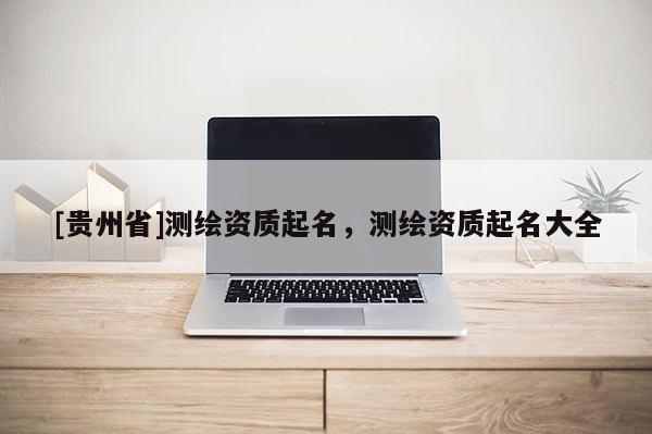 [貴州省]測繪資質(zhì)起名，測繪資質(zhì)起名大全