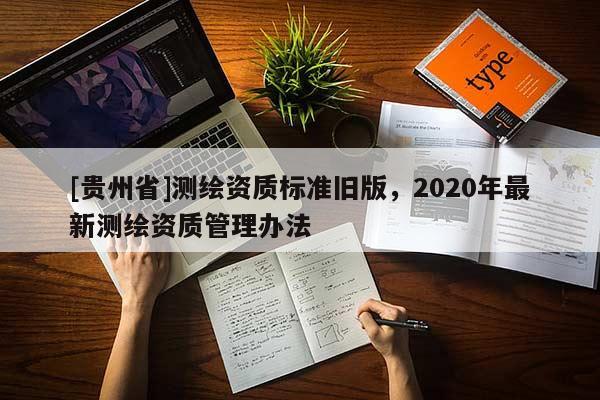 [貴州省]測繪資質(zhì)標(biāo)準(zhǔn)舊版，2020年最新測繪資質(zhì)管理辦法