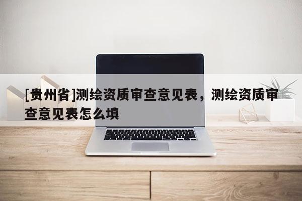 [貴州省]測繪資質(zhì)審查意見表，測繪資質(zhì)審查意見表怎么填