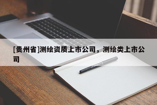 [貴州省]測(cè)繪資質(zhì)上市公司，測(cè)繪類(lèi)上市公司