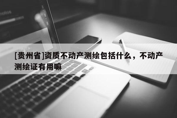 [貴州省]資質(zhì)不動產(chǎn)測繪包括什么，不動產(chǎn)測繪證有用嘛
