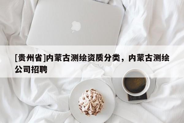 [貴州省]內(nèi)蒙古測繪資質(zhì)分類，內(nèi)蒙古測繪公司招聘